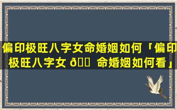 偏印极旺八字女命婚姻如何「偏印极旺八字女 🐠 命婚姻如何看」